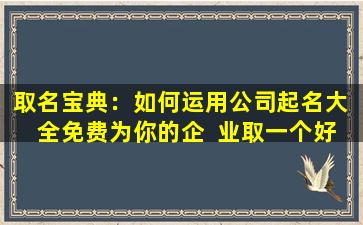 取名宝典：如何运用公司起名大  全免费为你的企  业取一个好名字
